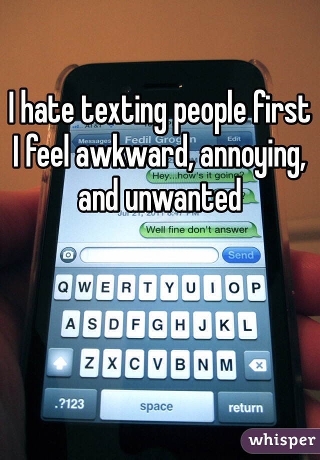 I hate texting people first
I feel awkward, annoying, and unwanted