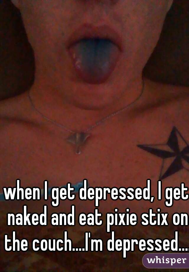 when I get depressed, I get naked and eat pixie stix on the couch....I'm depressed....
