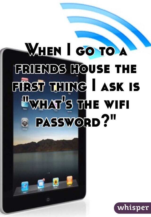 When I go to a friends house the first thing I ask is "what's the wifi password?" 