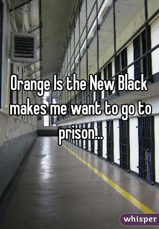 Orange Is the New Black makes me want to go to prison...
