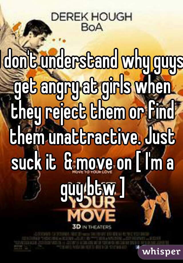 I don't understand why guys get angry at girls when they reject them or find them unattractive. Just suck it  & move on [ I'm a guy btw ]
