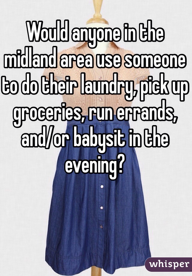 Would anyone in the midland area use someone to do their laundry, pick up groceries, run errands, and/or babysit in the evening? 