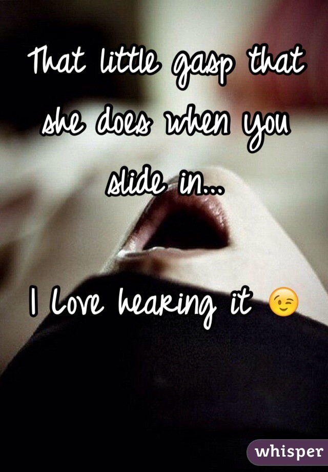 That little gasp that she does when you slide in... 

I Love hearing it 😉
