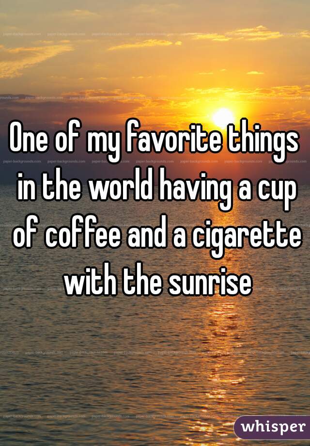 One of my favorite things in the world having a cup of coffee and a cigarette with the sunrise