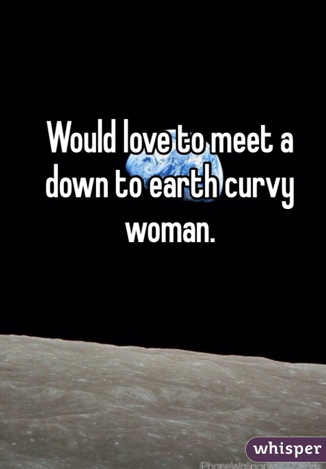Would love to meet a down to earth curvy woman. 