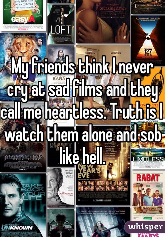 My friends think I never cry at sad films and they call me heartless. Truth is I watch them alone and sob like hell.