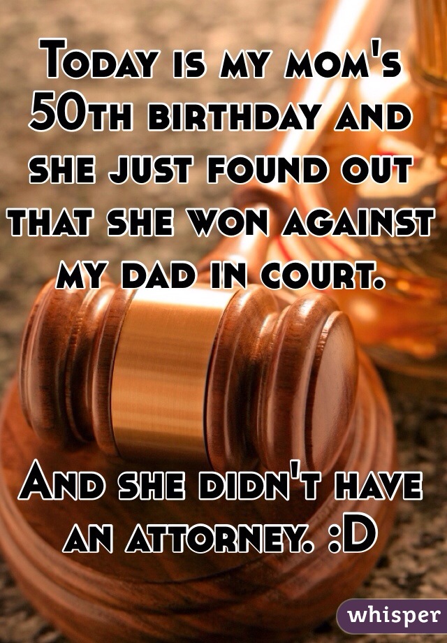 Today is my mom's 50th birthday and she just found out that she won against my dad in court. 



And she didn't have an attorney. :D 