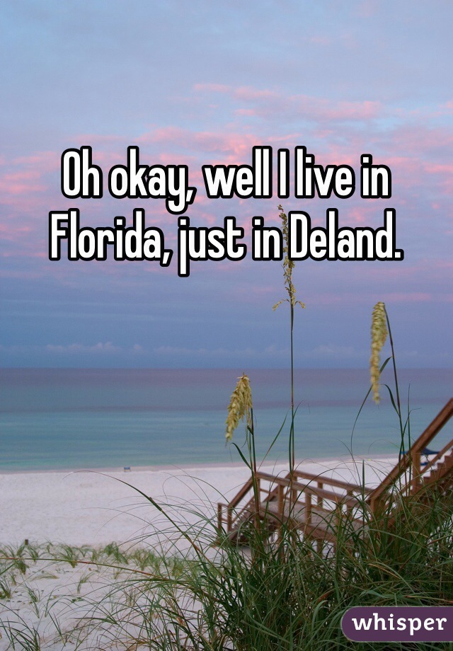 Oh okay, well I live in Florida, just in Deland. 