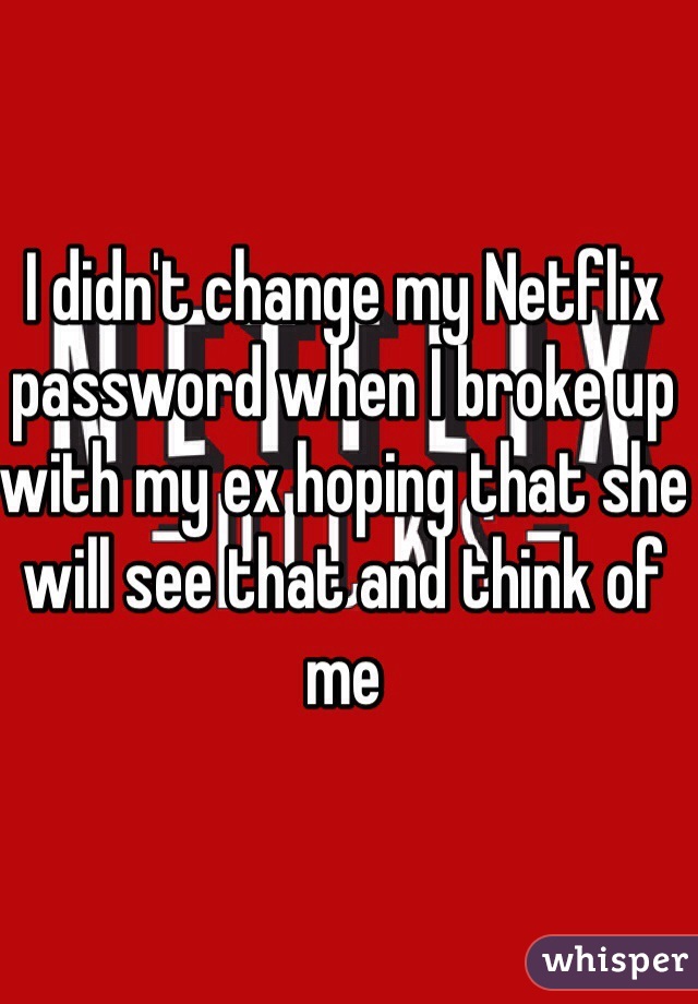 I didn't change my Netflix password when I broke up with my ex hoping that she will see that and think of me 
