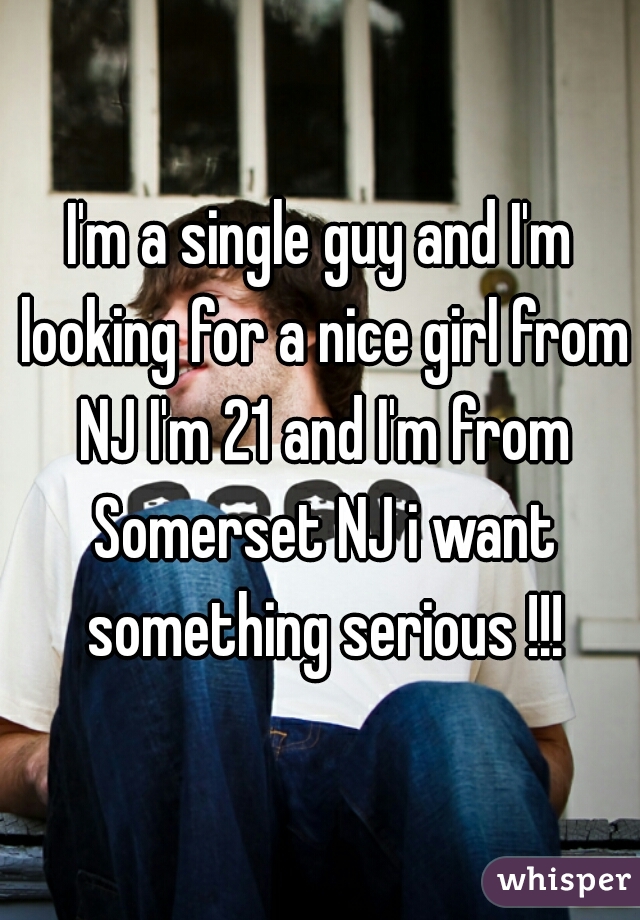I'm a single guy and I'm looking for a nice girl from NJ I'm 21 and I'm from Somerset NJ i want something serious !!!