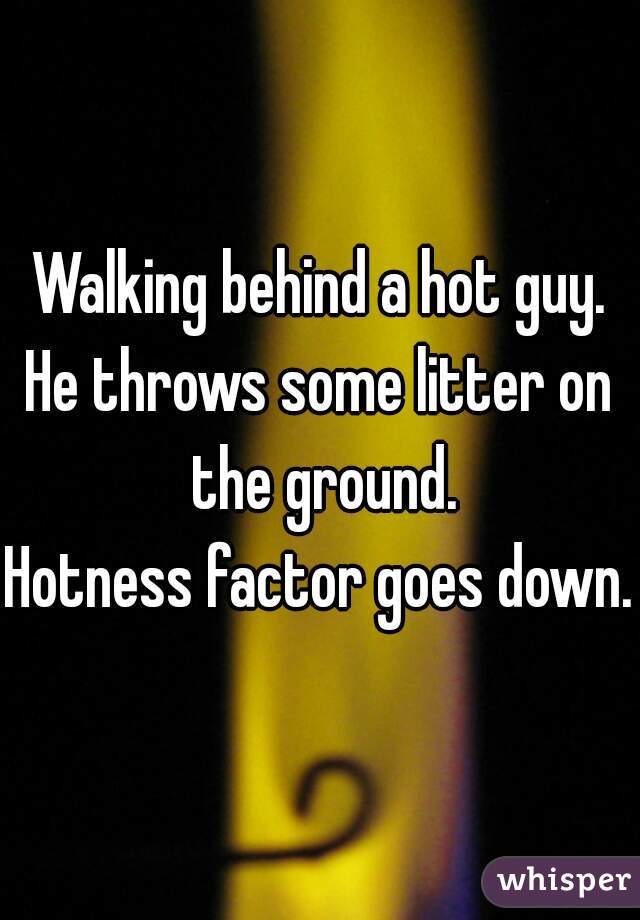 Walking behind a hot guy.

He throws some litter on the ground.

Hotness factor goes down.