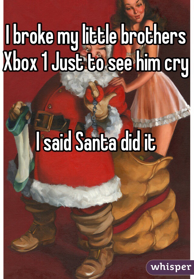 I broke my little brothers Xbox 1 Just to see him cry 


I said Santa did it 