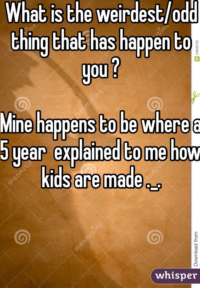 What is the weirdest/odd thing that has happen to you ? 

Mine happens to be where a 5 year  explained to me how kids are made ._.  