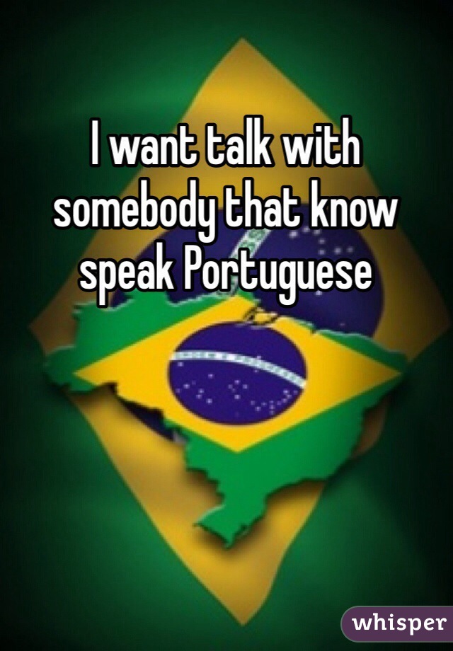 I want talk with somebody that know speak Portuguese 