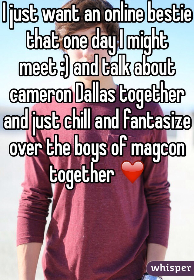 I just want an online bestie that one day I might meet :) and talk about cameron Dallas together and just chill and fantasize over the boys of magcon together ❤️
