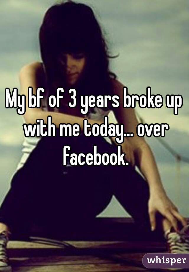 My bf of 3 years broke up with me today... over facebook.