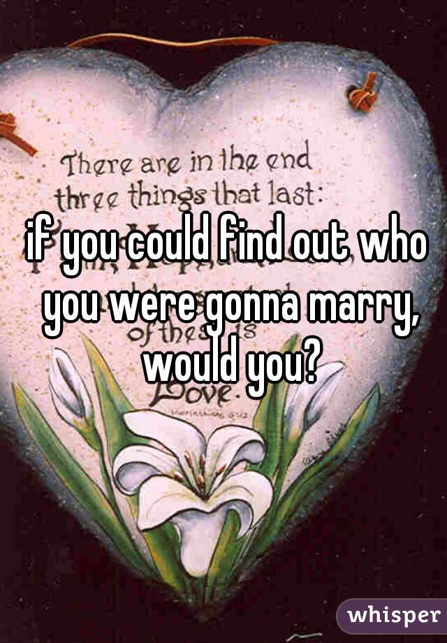 if you could find out who you were gonna marry, would you?