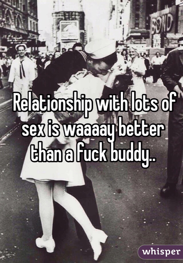  Relationship with lots of sex is waaaay better than a fuck buddy..