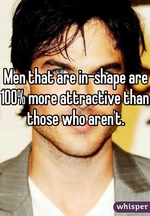 Men that are in-shape are 100% more attractive than those who aren't. 