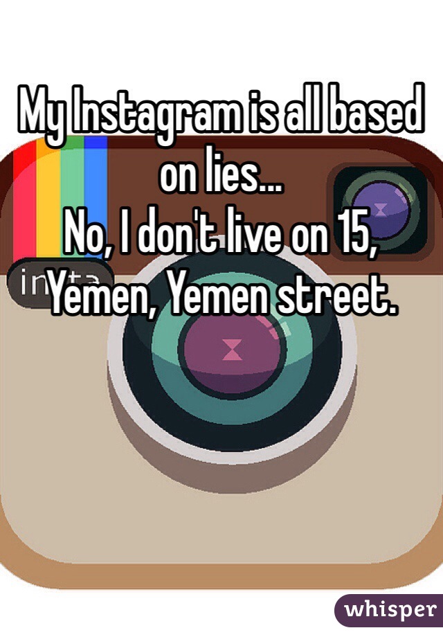 My Instagram is all based on lies...
No, I don't live on 15, Yemen, Yemen street. 