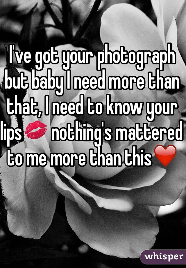 I've got your photograph but baby I need more than that, I need to know your lips💋 nothing's mattered to me more than this❤️