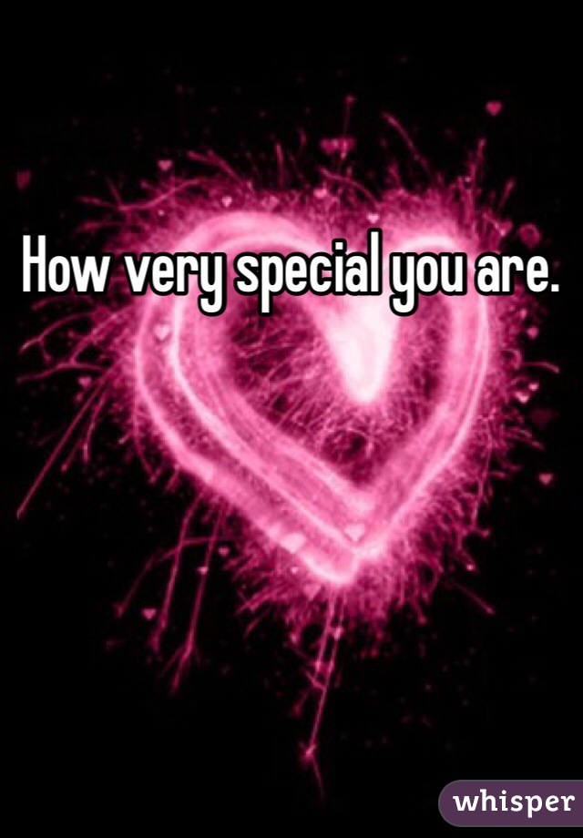 How very special you are. 