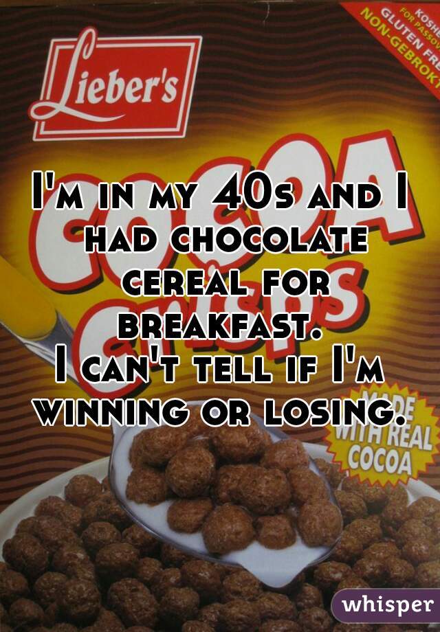 I'm in my 40s and I had chocolate cereal for breakfast. 

I can't tell if I'm winning or losing. 
