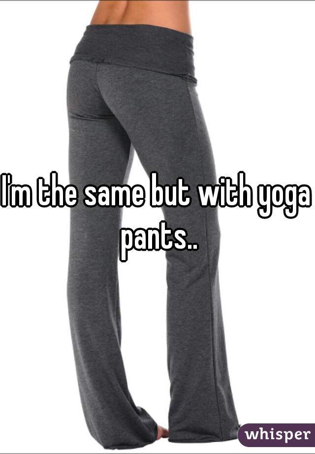 I'm the same but with yoga pants..