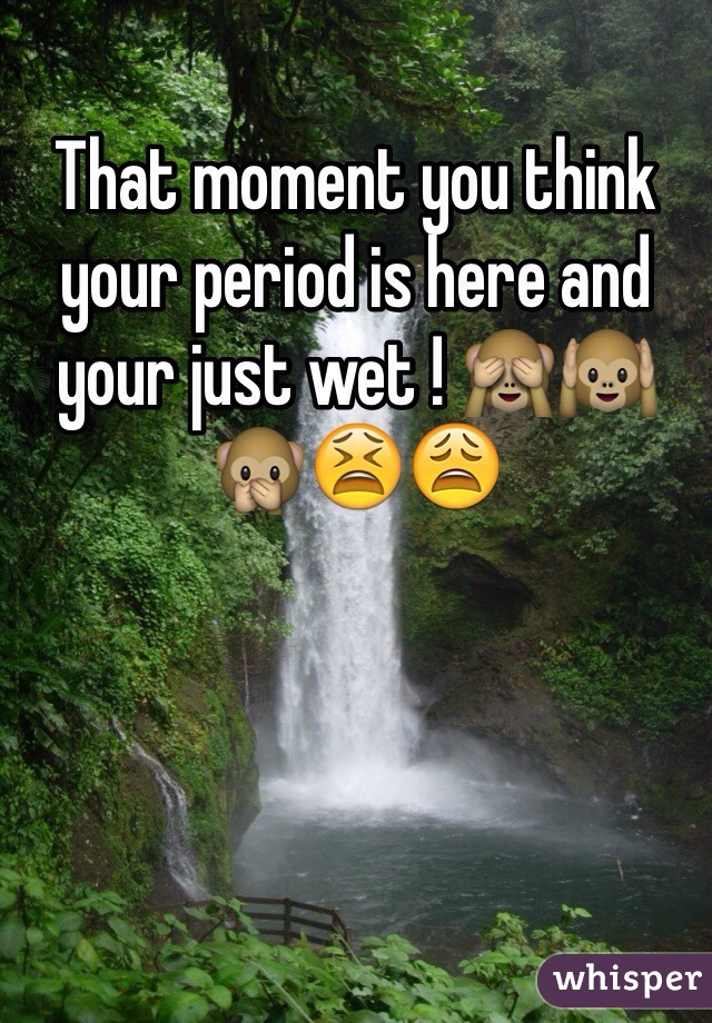 That moment you think your period is here and your just wet ! 🙈🙉🙊😫😩