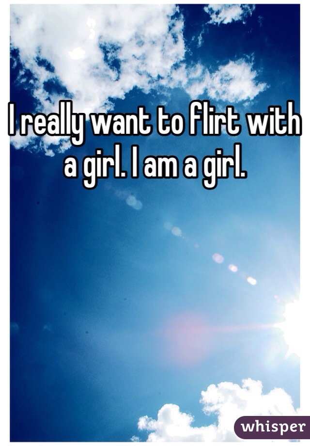 I really want to flirt with a girl. I am a girl. 