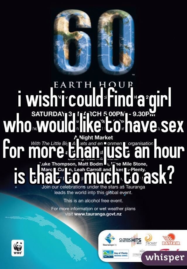 i wish i could find a girl who would like to have sex for more than just an hour is that to much to ask? 
