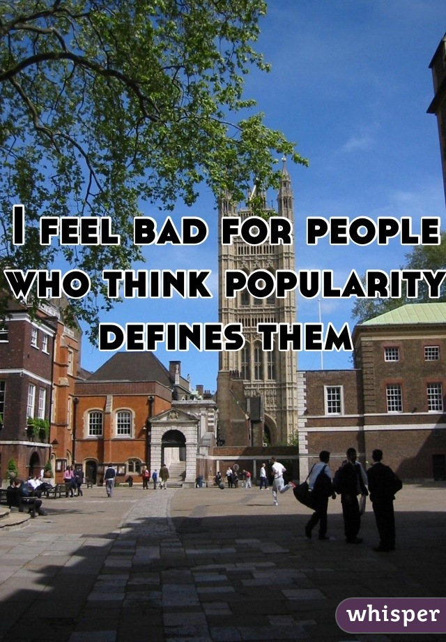 I feel bad for people who think popularity defines them