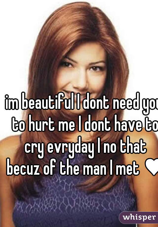 im beautiful I dont need you to hurt me I dont have to cry evryday I no that becuz of the man I met ♥ 