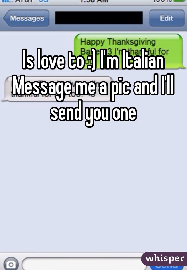 Is love to :) I'm Italian 
Message me a pic and I'll send you one 