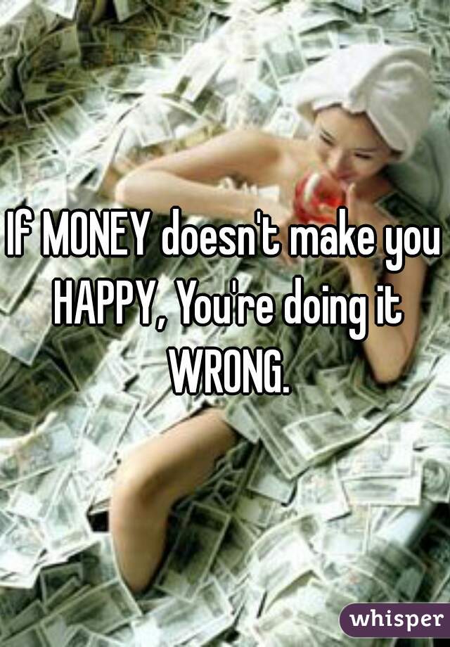 If MONEY doesn't make you HAPPY, You're doing it WRONG.