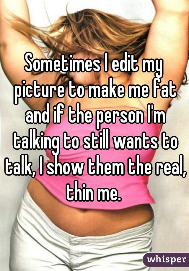 Sometimes I edit my picture to make me fat and if the person I'm talking to still wants to talk, I show them the real, thin me. 