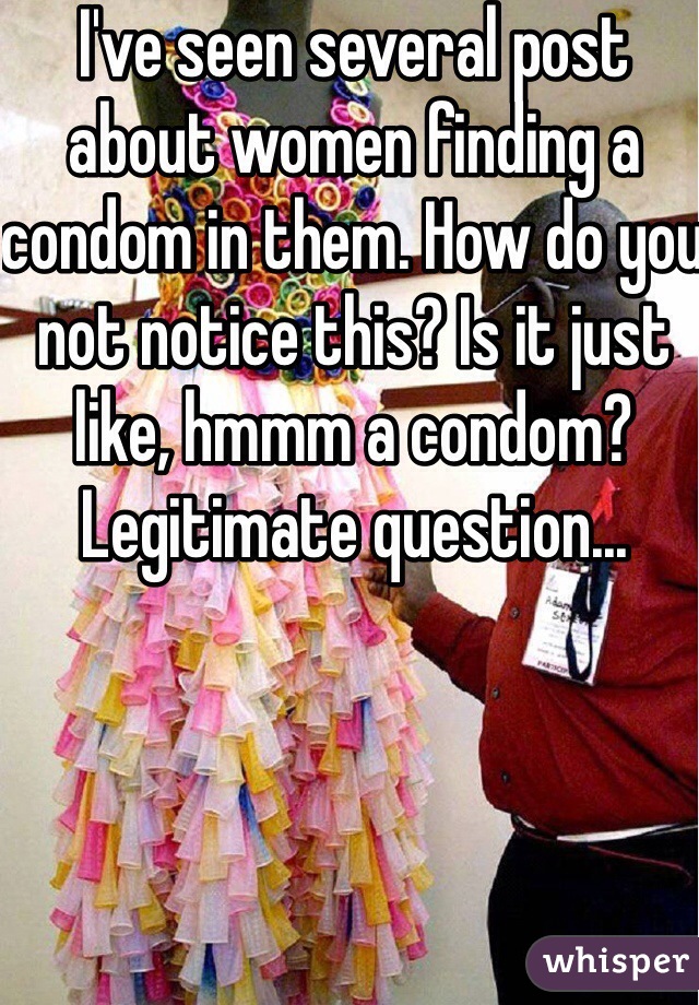 I've seen several post about women finding a condom in them. How do you not notice this? Is it just like, hmmm a condom? Legitimate question...
