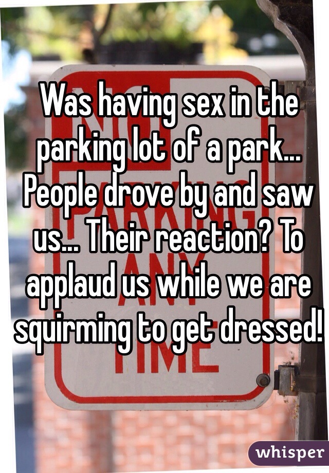 Was having sex in the parking lot of a park... People drove by and saw us... Their reaction? To applaud us while we are squirming to get dressed!