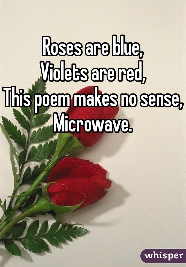Roses are blue,
Violets are red,
This poem makes no sense,
Microwave.
