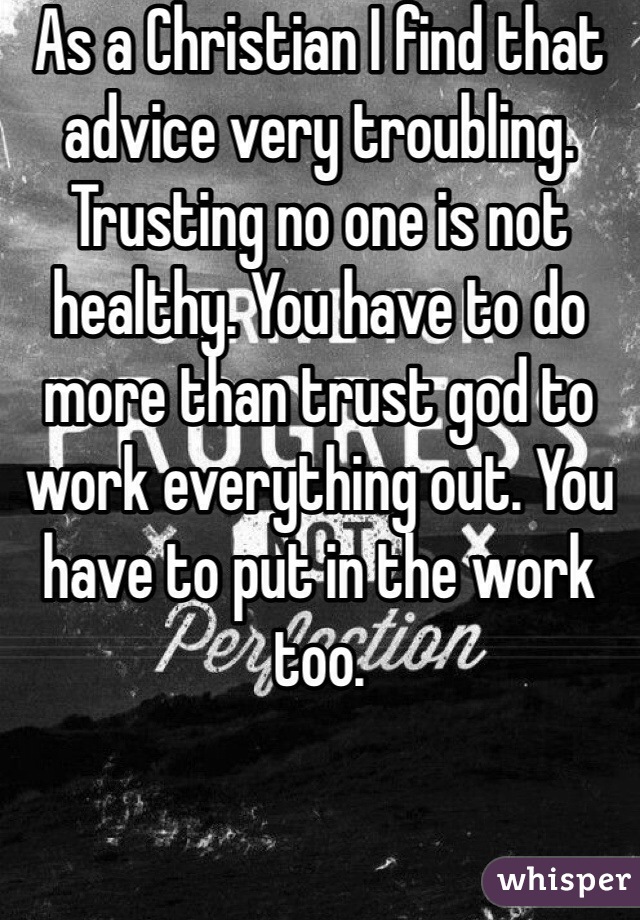 As a Christian I find that advice very troubling. Trusting no one is not healthy. You have to do more than trust god to work everything out. You have to put in the work too. 