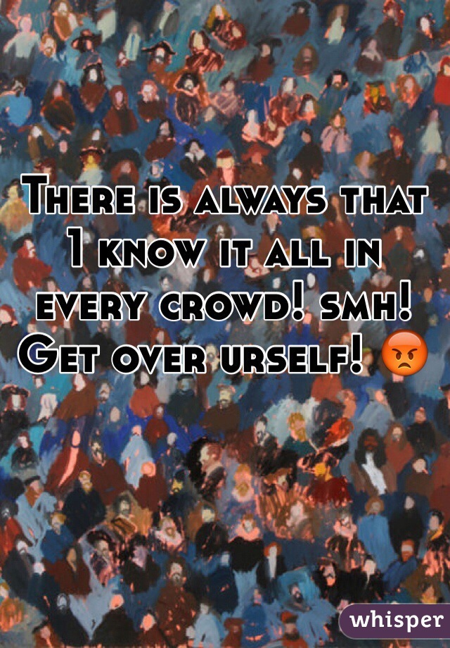 There is always that 1 know it all in every crowd! smh! Get over urself! 😡