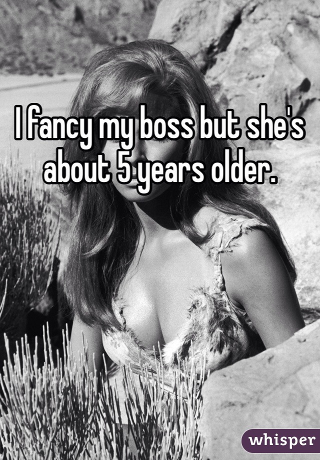 I fancy my boss but she's about 5 years older.