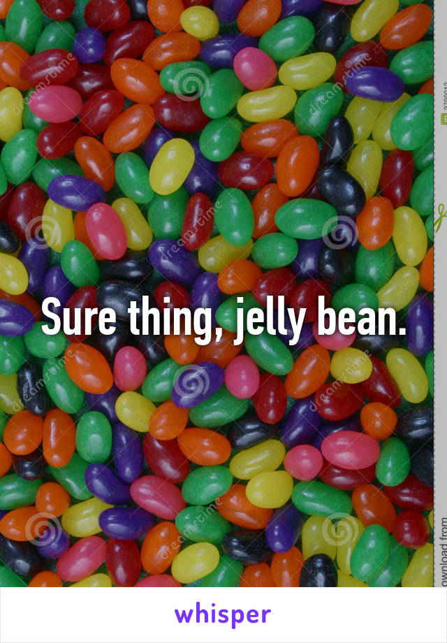 Sure thing, jelly bean.
