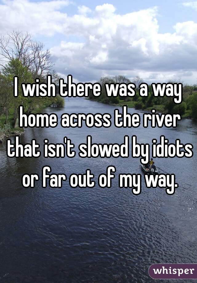 I wish there was a way home across the river that isn't slowed by idiots or far out of my way.