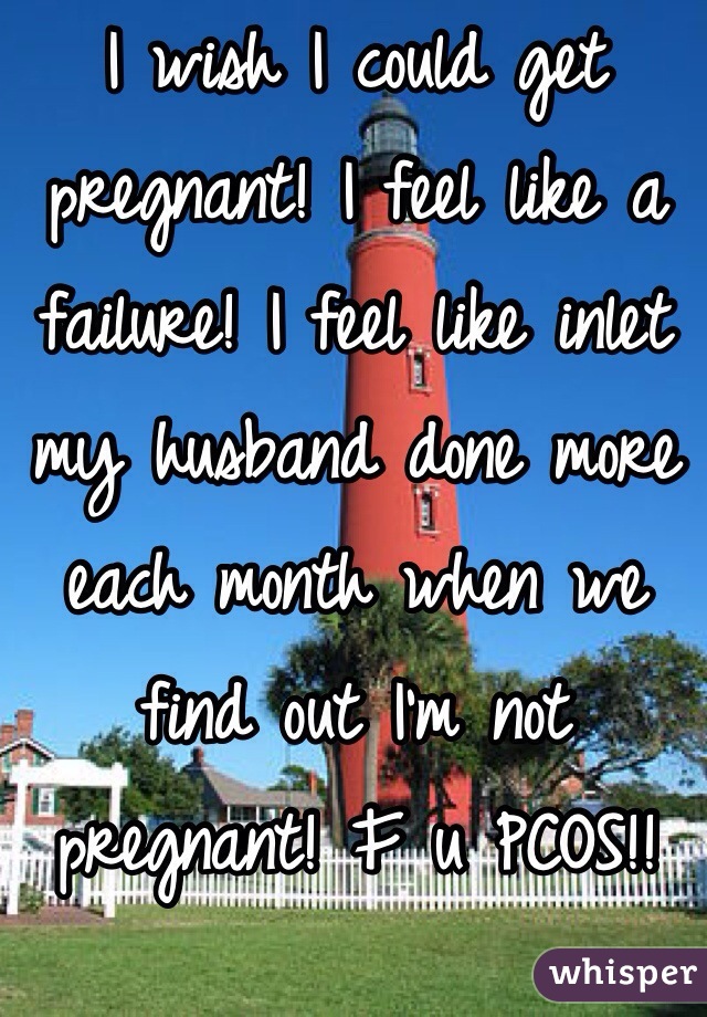 I wish I could get pregnant! I feel like a failure! I feel like inlet my husband done more each month when we find out I'm not pregnant! F u PCOS!! 