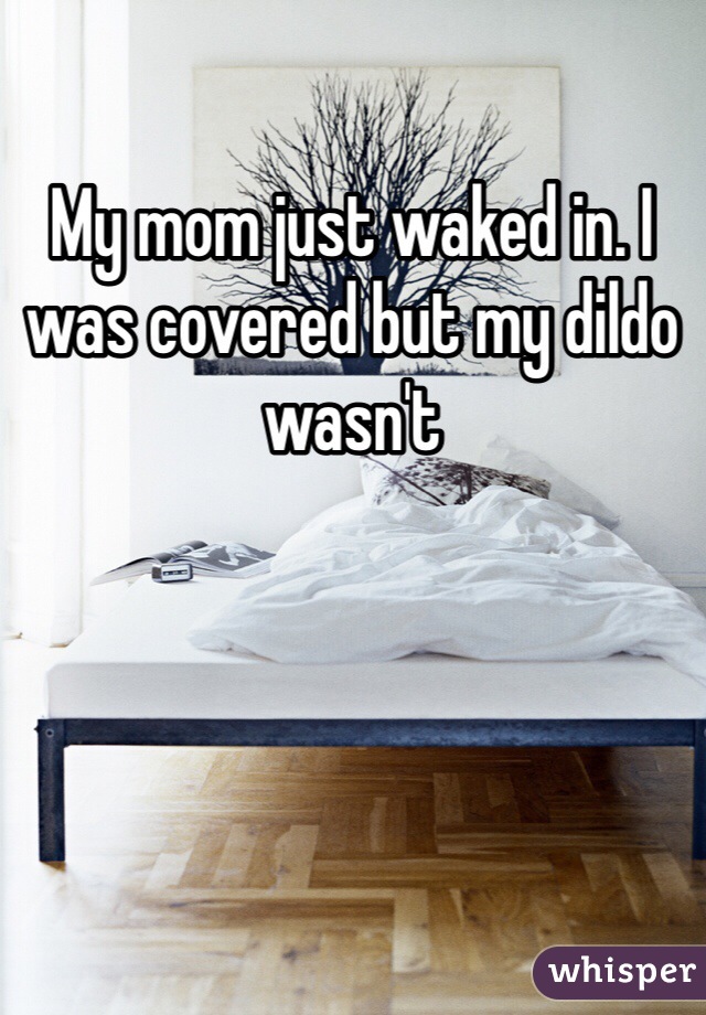 My mom just waked in. I was covered but my dildo wasn't