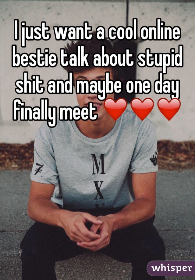 I just want a cool online bestie talk about stupid shit and maybe one day finally meet ❤️❤️❤️