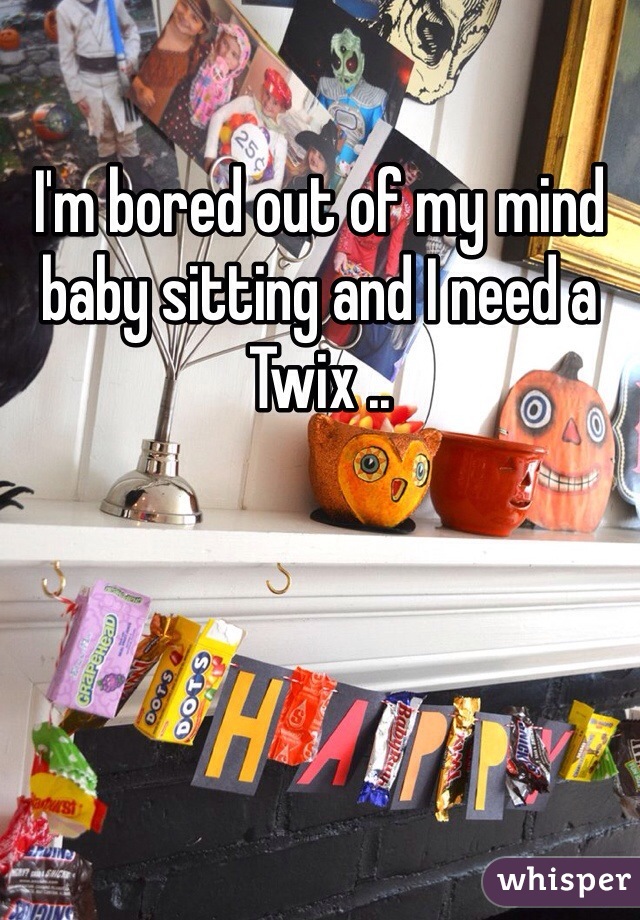 I'm bored out of my mind baby sitting and I need a Twix ..