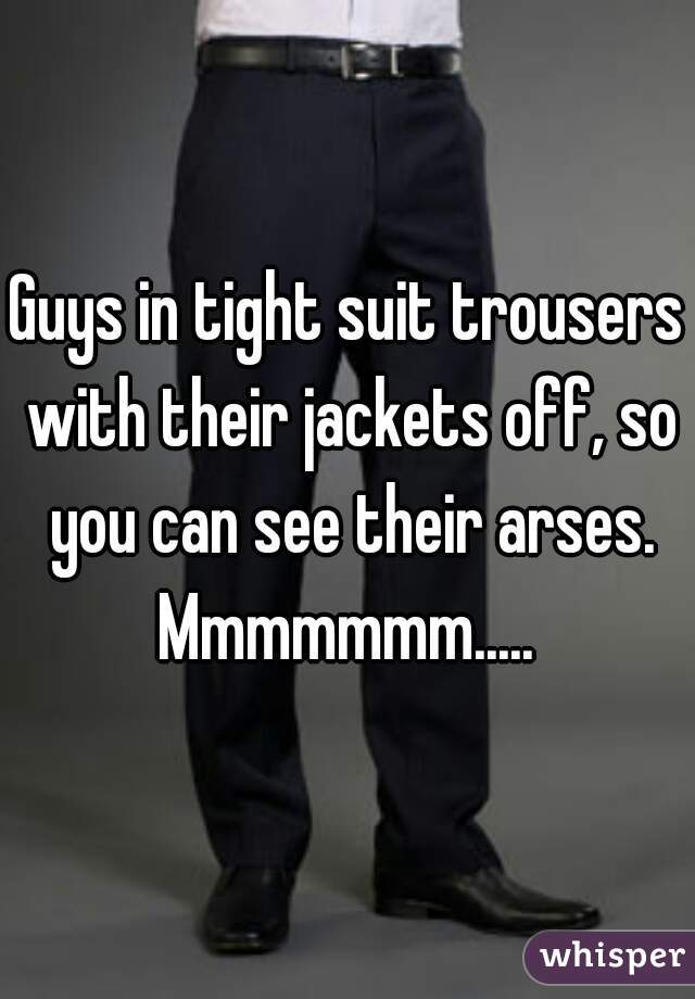 Guys in tight suit trousers with their jackets off, so you can see their arses.
Mmmmmmm.....