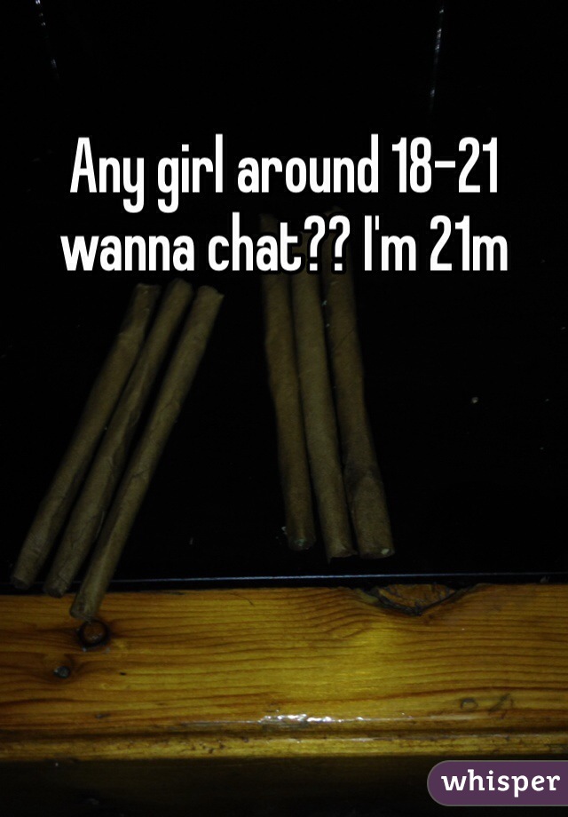 Any girl around 18-21 wanna chat?? I'm 21m 